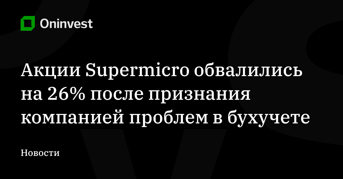 Акции Supermicro обвалились на 26% после признания компанией проблем в бухучете – Oninvest