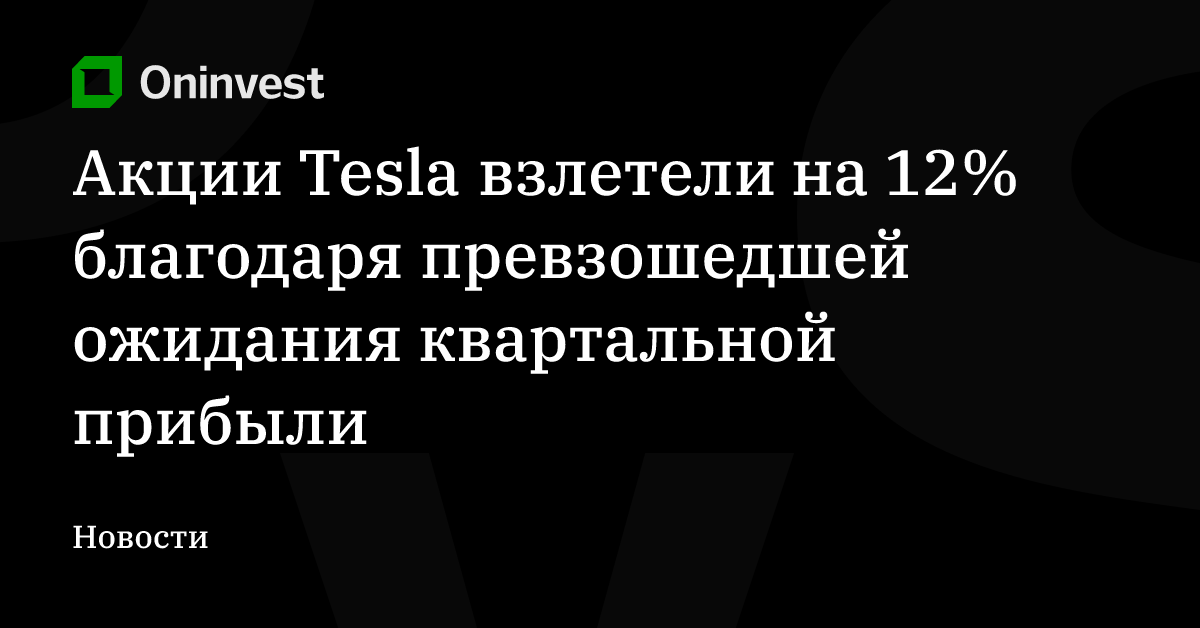 Акции Tesla взлетели на 12% благодаря превзошедшей ожидания квартальной прибыли – Oninvest