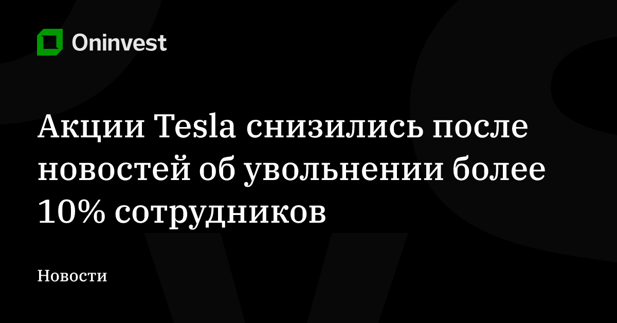 Акции Tesla снизились после новостей об увольнении более 10% сотрудников  – Oninvest
