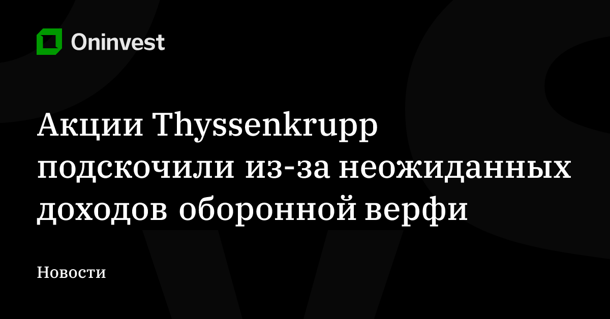 Акции Thyssenkrupp подскочили из-за неожиданных доходов оборонной верфи – Oninvest