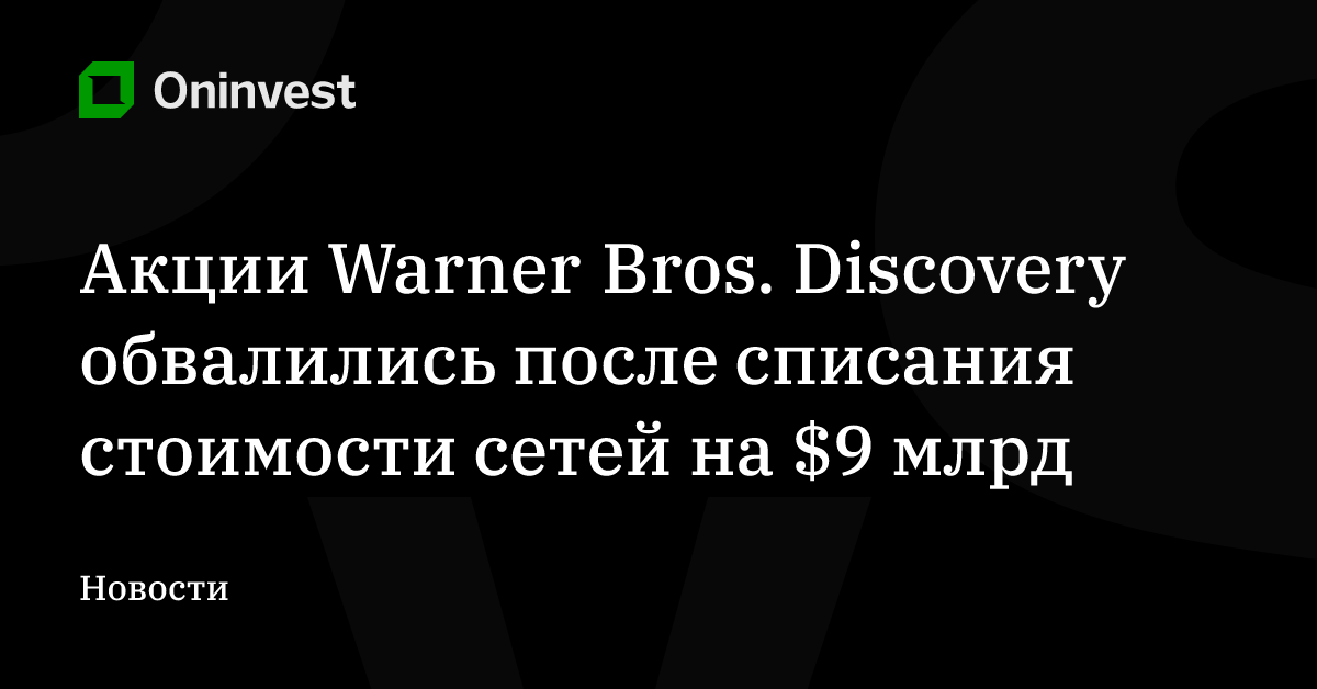 Акции Warner Bros. Discovery обвалились после списания стоимости сетей на $9 млрд – Oninvest