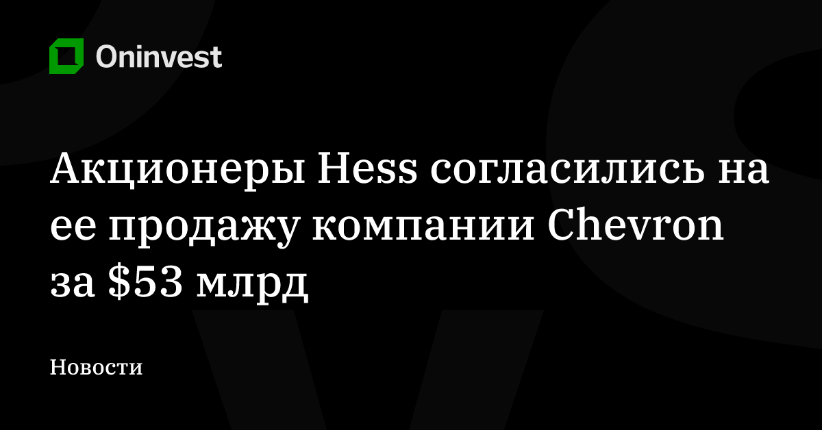 Акционеры Hess согласились на ее продажу компании Chevron за $53 млрд – Oninvest