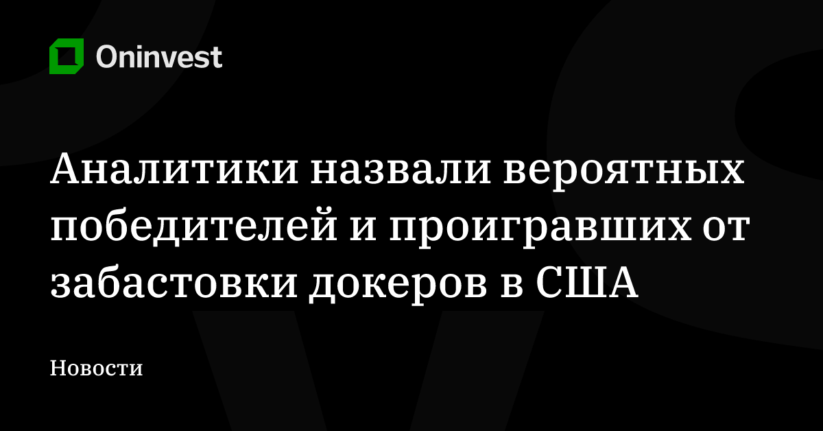 Аналитики назвали вероятных победителей и проигравших от забастовки докеров в США – Oninvest