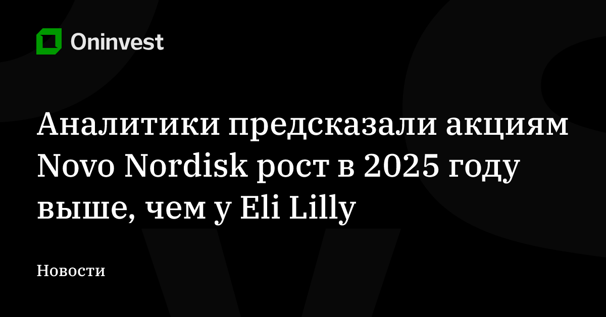 Аналитики предсказали акциям Novo Nordisk рост в 2025 году выше, чем у Eli Lilly – Oninvest