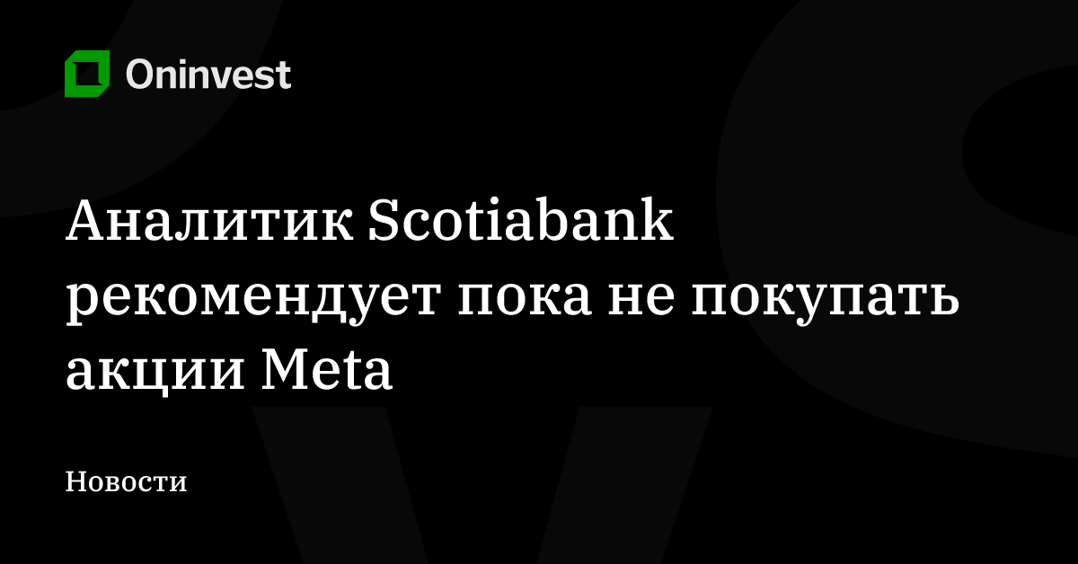 Аналитик Scotiabank рекомендует пока не покупать акции Meta – Oninvest