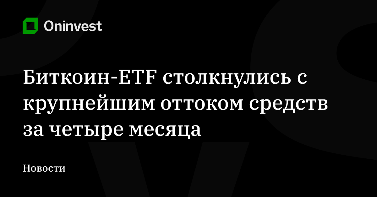 Биткоин-ETF столкнулись с крупнейшим оттоком средств за четыре месяца – Oninvest
