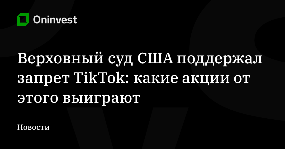 Верховный суд США поддержал запрет TikTok: какие акции от этого выиграют – Oninvest