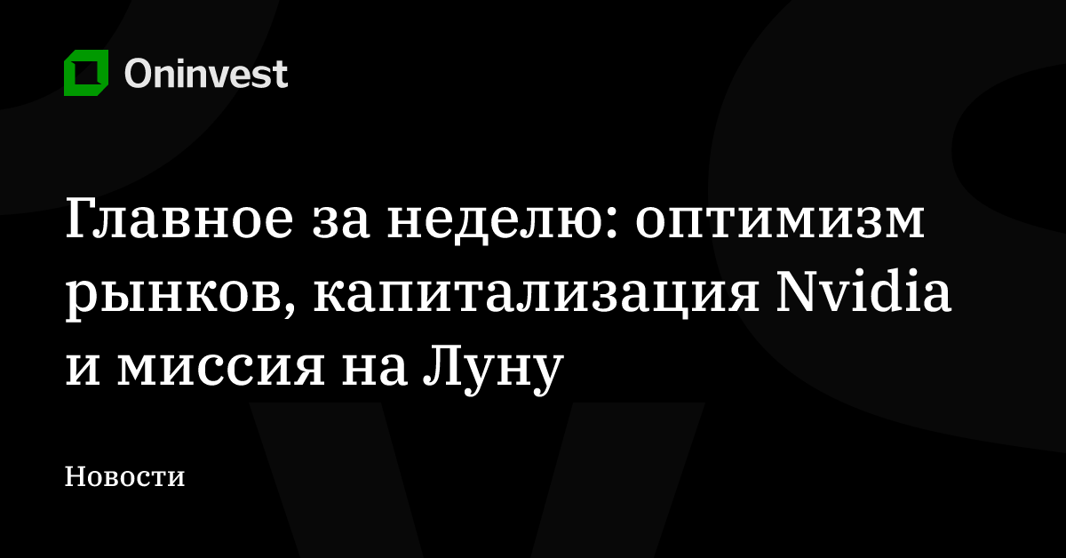 Главное за неделю: оптимизм рынков, капитализация Nvidia и миссия на Луну – Oninvest