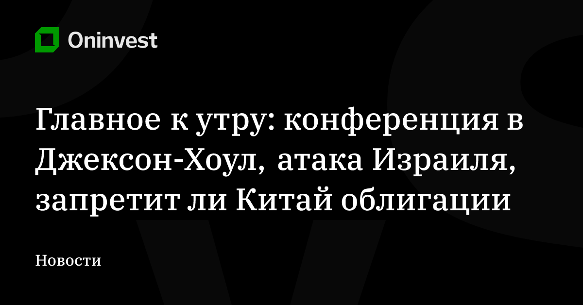 Главное к утру: конференция в Джексон-Хоул, атака Израиля, запретит ли Китай облигации – Oninvest