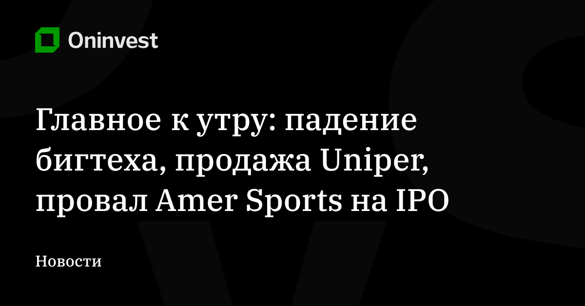 Главное к утру: падение бигтеха, продажа Uniper, провал Amer Sports на IPO – Oninvest