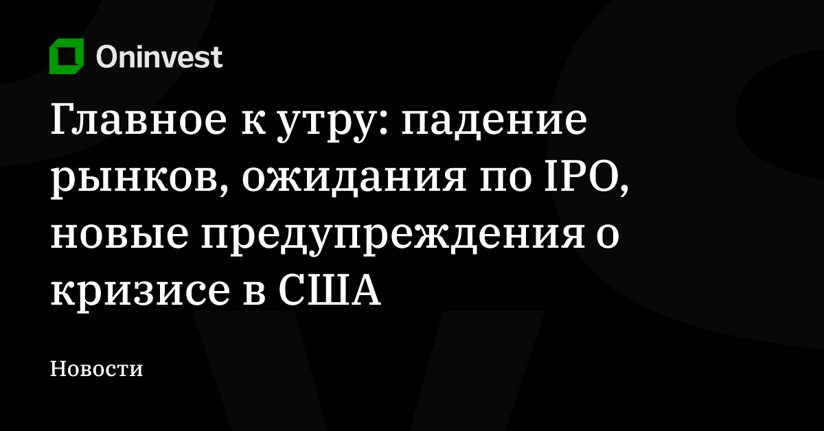 Главное к утру: падение рынков, ожидания по IPO, новые предупреждения о кризисе в США – Oninvest