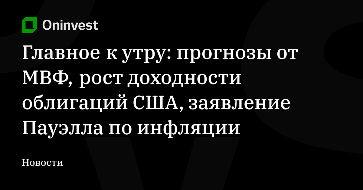 Главное к утру: прогнозы от МВФ, рост доходности облигаций США, заявление Пауэлла по инфляции – Oninvest