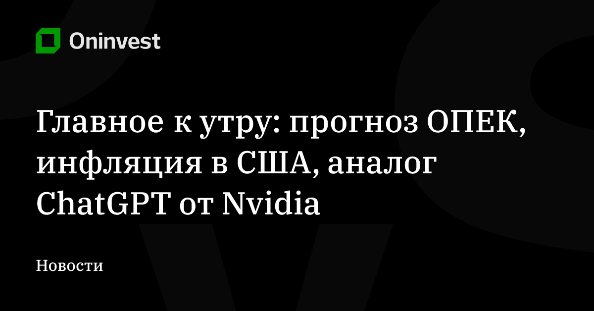 Главное к утру: прогноз ОПЕК, инфляция в США, аналог ChatGPT от Nvidia – Oninvest