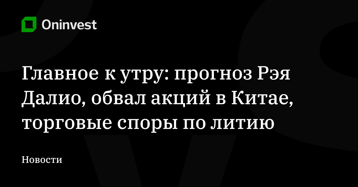 Главное к утру: прогноз Рэя Далио, обвал акций в Китае, торговые споры по литию – Oninvest