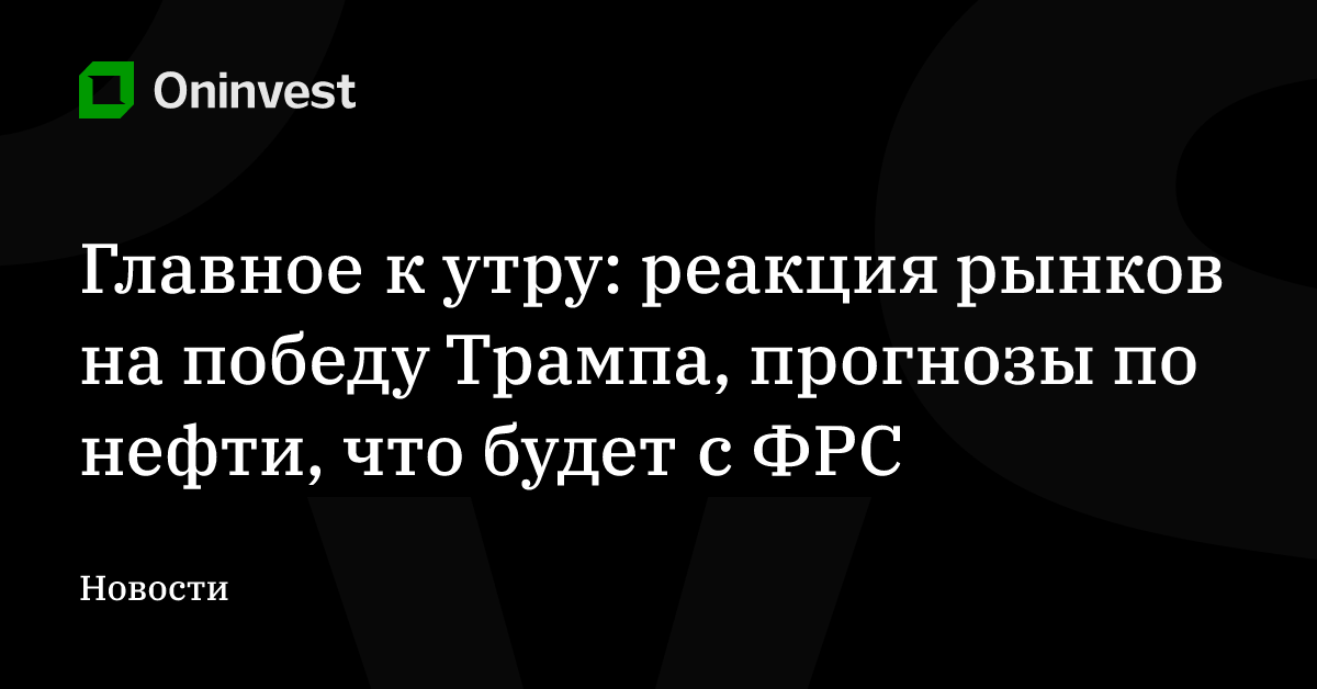 Главное к утру: реакция рынков на победу Трампа, прогнозы по нефти, что будет с ФРС – Oninvest