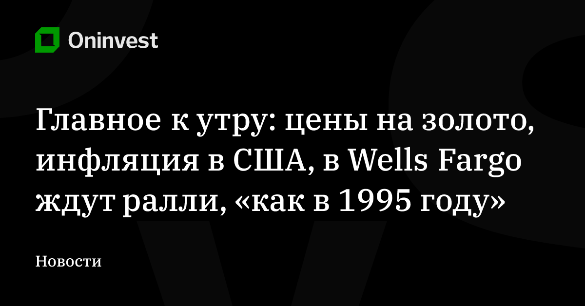 Главное к утру: цены на золото, инфляция в США, в Wells Fargo ждут ралли, «как в 1995 году» – Oninvest