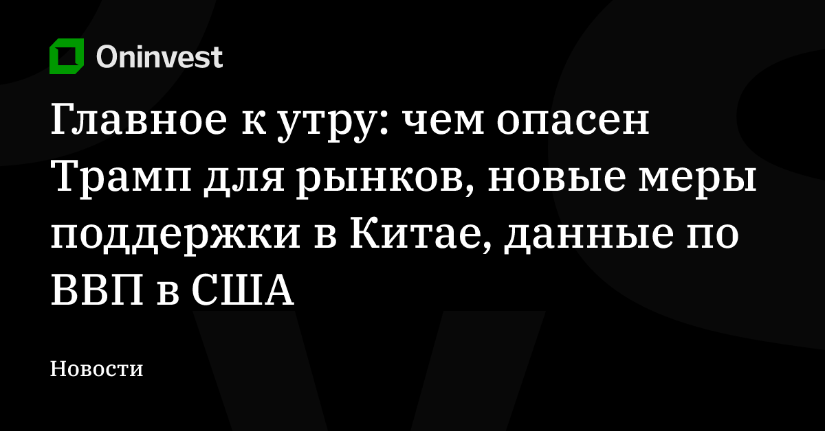 Главное к утру: чем опасен Трамп для рынков, новые меры поддержки в Китае, данные по ВВП в США – Oninvest