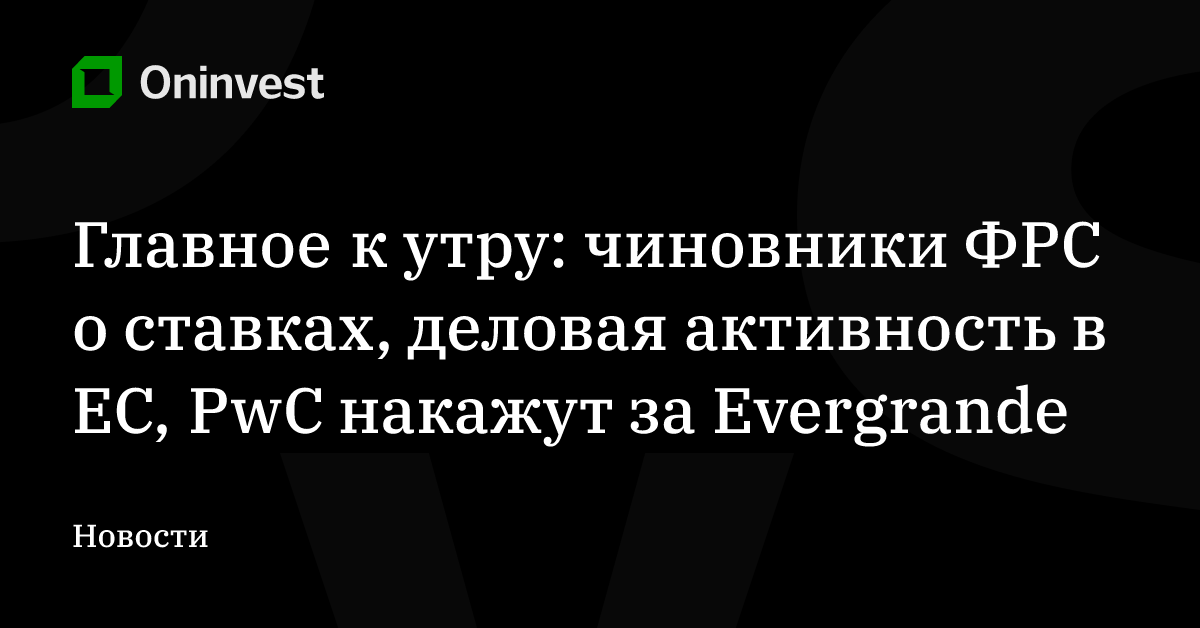 Главное к утру: чиновники ФРС о ставках, деловая активность в ЕС, PwC накажут за Evergrande – Oninvest