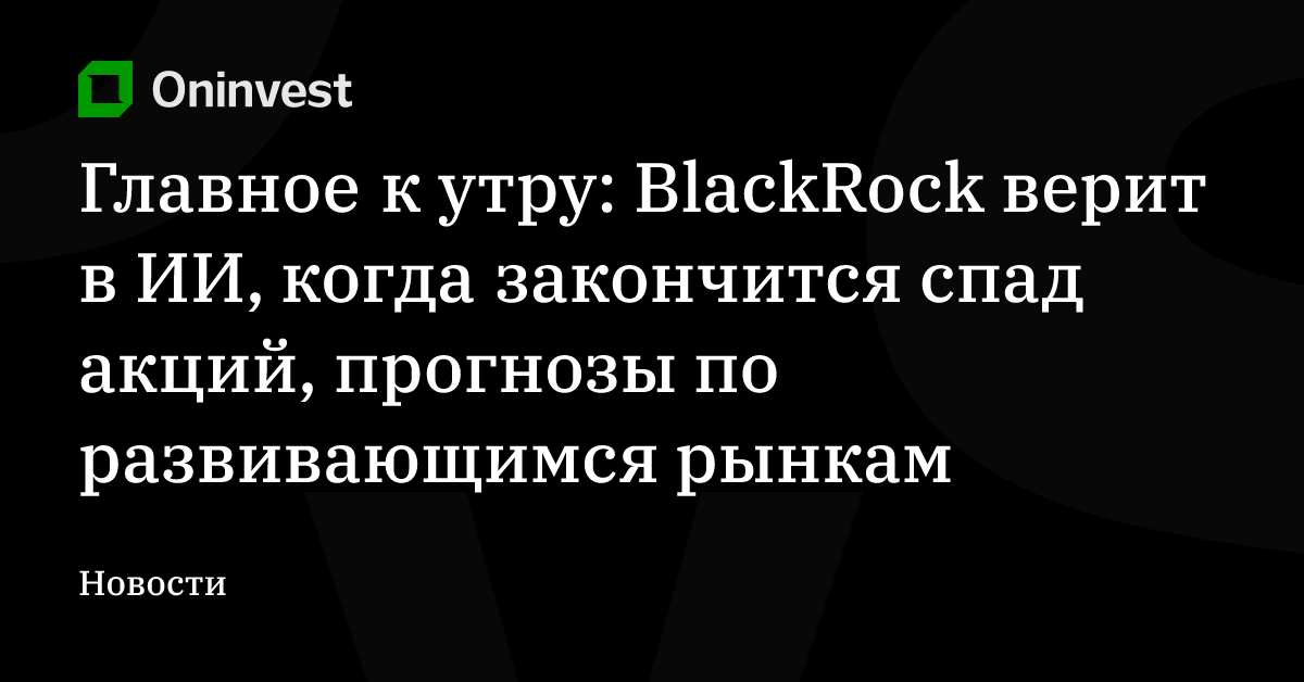Главное к утру: BlackRock верит в ИИ, когда закончится спад акций, прогнозы по развивающимся рынкам – Oninvest