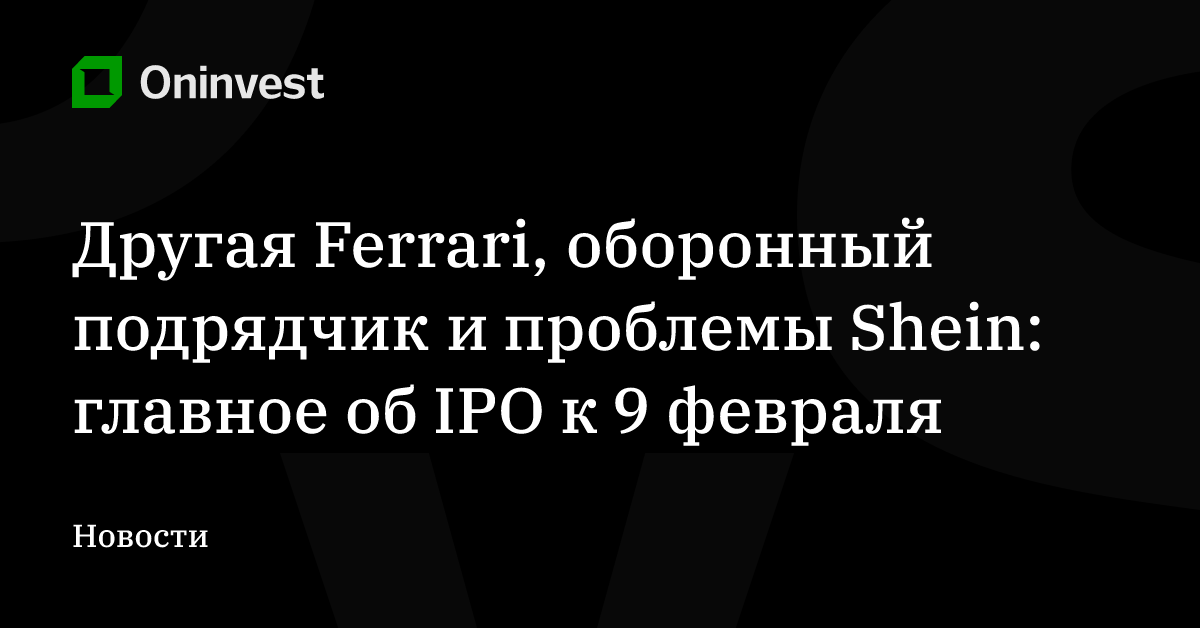 Другая Ferrari, оборонный подрядчик и проблемы Shein: главное об IPO к 9 февраля – Oninvest