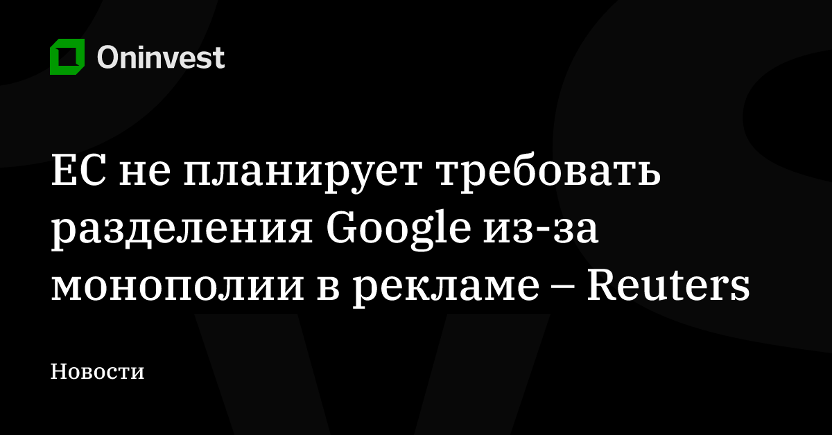 ЕС не планирует требовать разделения Google из-за монополии в рекламе – Reuters – Oninvest