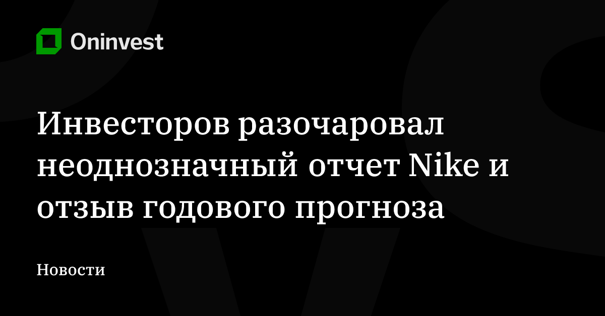 Инвесторов разочаровал неоднозначный отчет Nike и отзыв годового прогноза – Oninvest