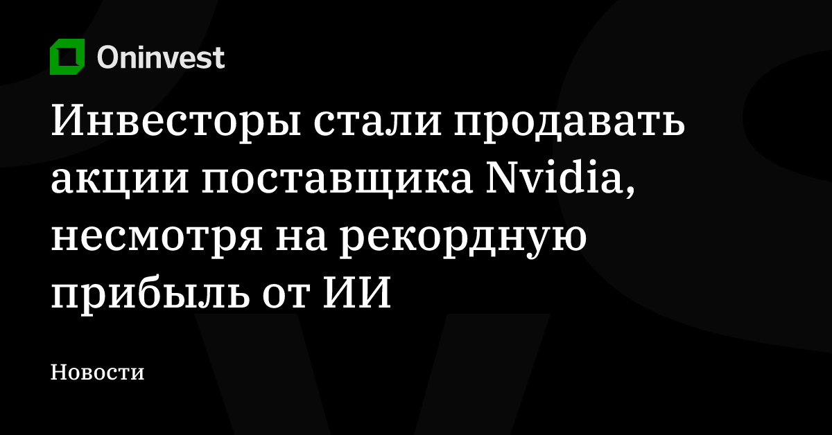 Инвесторы стали продавать акции поставщика Nvidia, несмотря на рекордную прибыль от ИИ – Oninvest