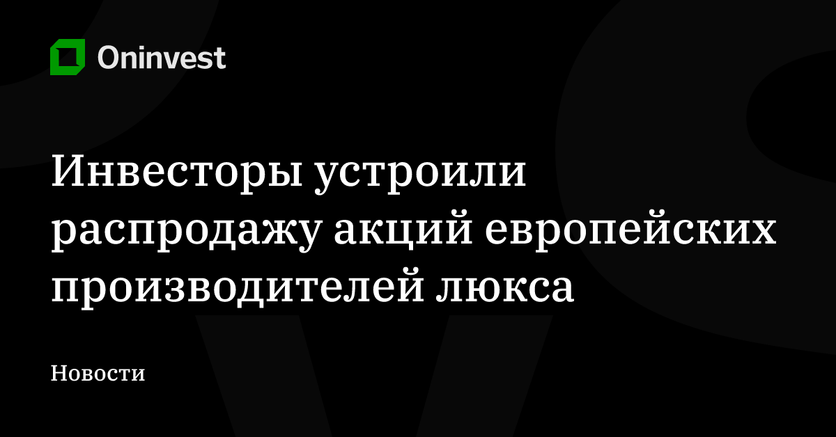 Инвесторы устроили распродажу акций европейских производителей люкса – Oninvest
