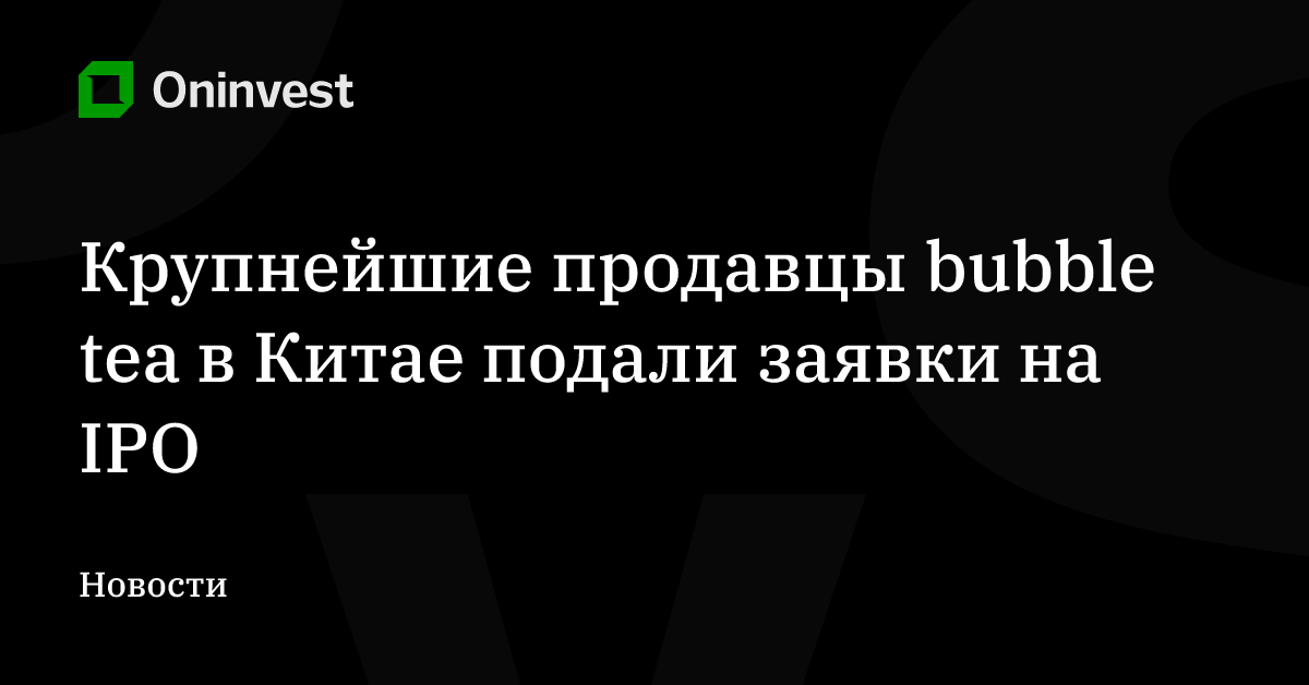Крупнейшие продавцы bubble tea в Китае подали заявки на IPO – Oninvest