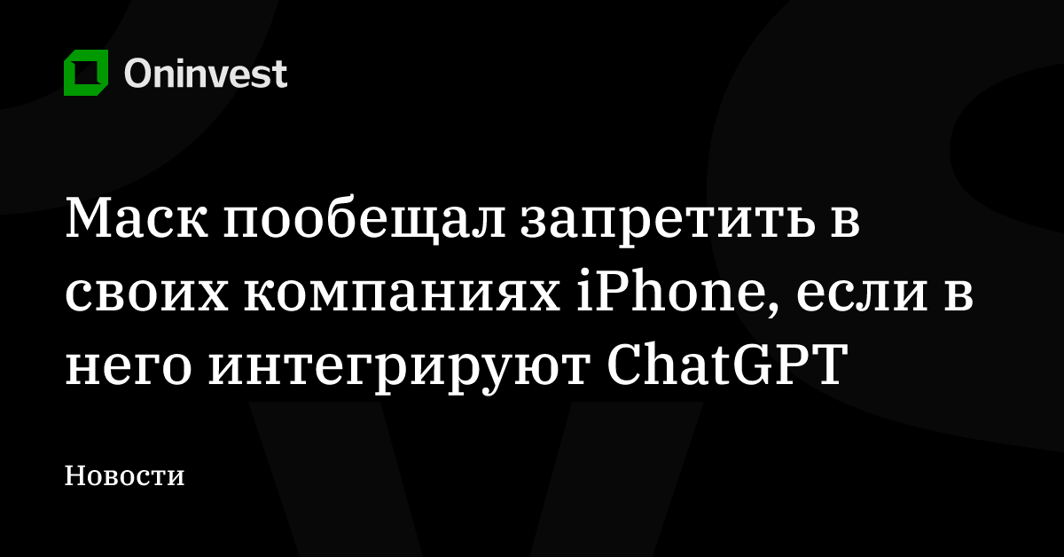 Маск пообещал запретить в своих компаниях iPhone, если в него интегрируют ChatGPT – Oninvest
