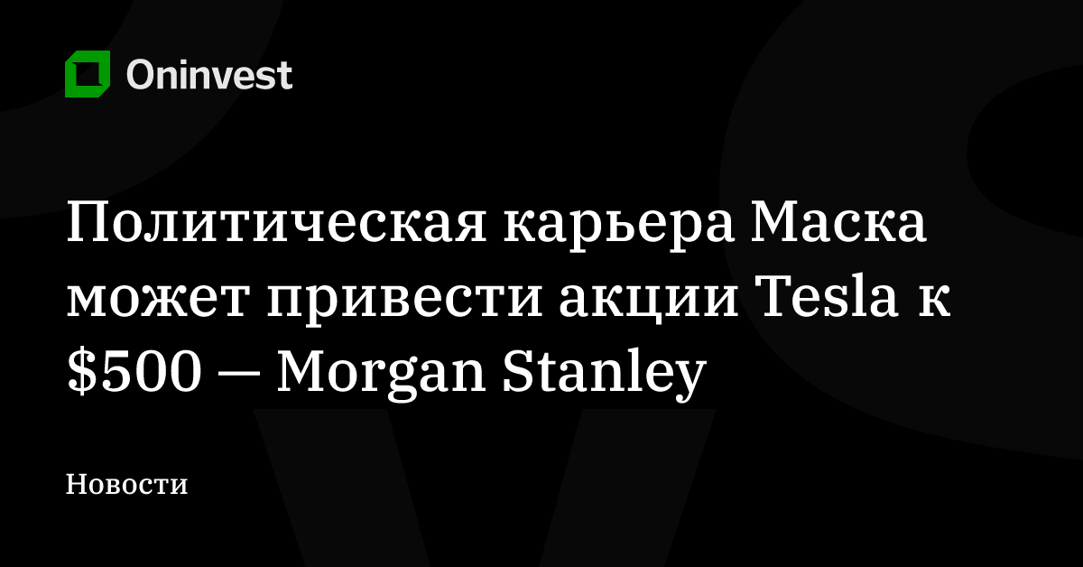 Политическая карьера Маска может привести акции Tesla к $500 — Morgan Stanley – Oninvest