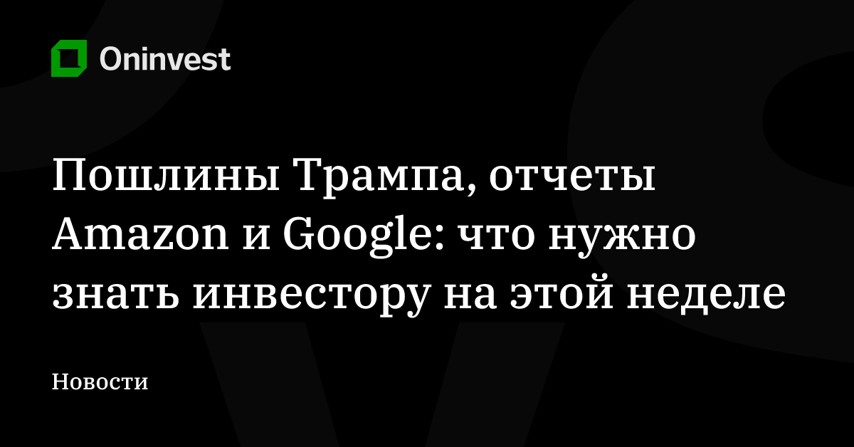 Пошлины Трампа, отчеты Amazon и Google: что нужно знать инвестору на этой неделе – Oninvest