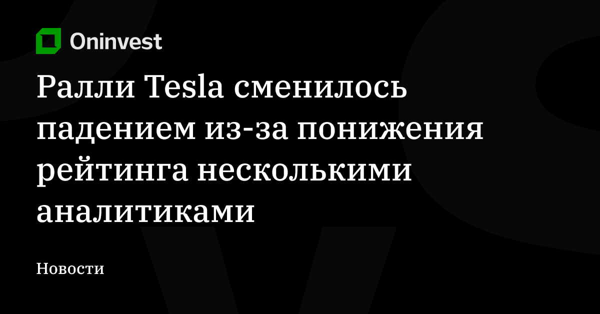 Ралли Tesla сменилось падением из-за понижения рейтинга несколькими аналитиками – Oninvest