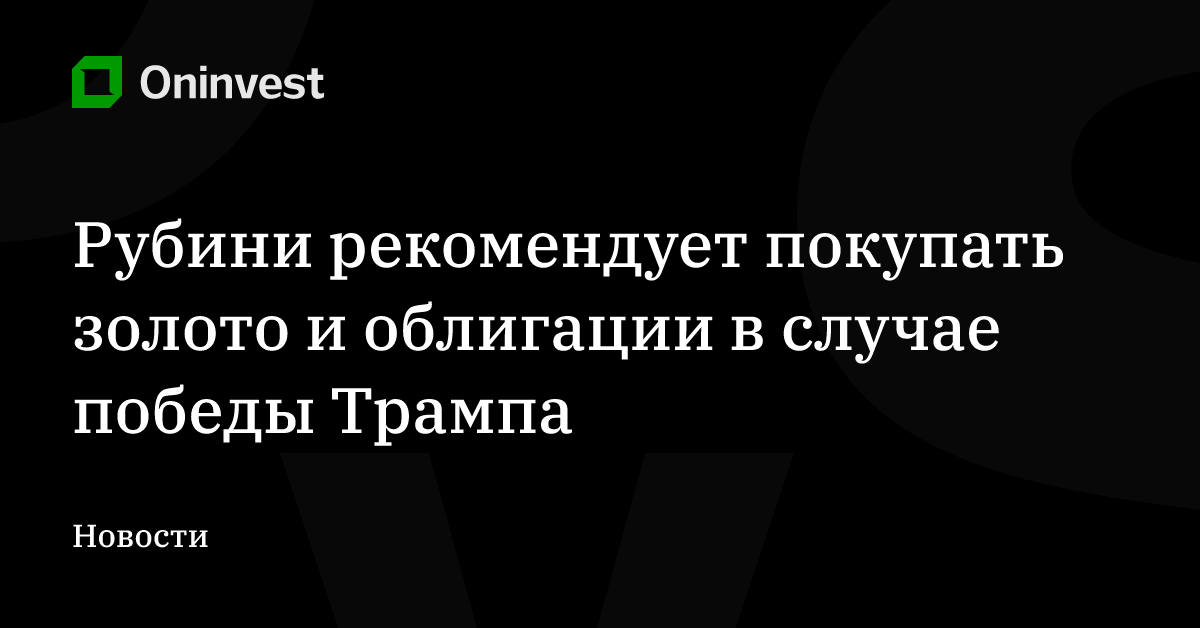Рубини рекомендует покупать золото и облигации в случае победы Трампа – Oninvest