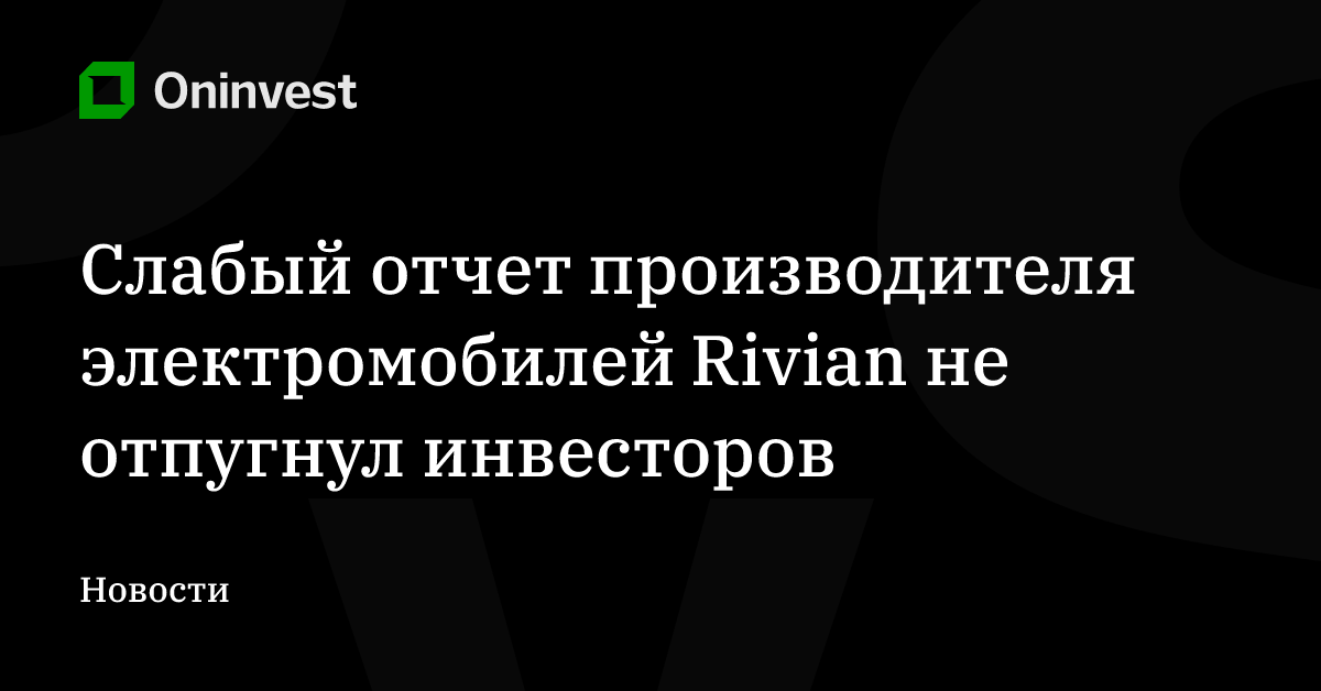 Слабый отчет производителя электромобилей Rivian не отпугнул инвесторов – Oninvest