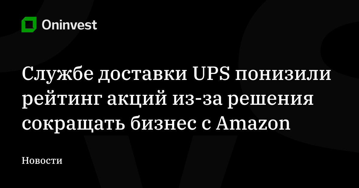 Службе доставки UPS понизили рейтинг акций из-за решения сокращать бизнес с Amazon – Oninvest