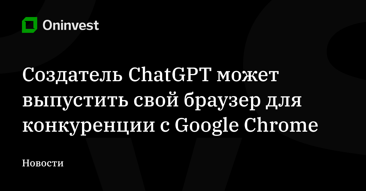 Создатель ChatGPT может выпустить свой браузер для конкуренции с Google Chrome – Oninvest