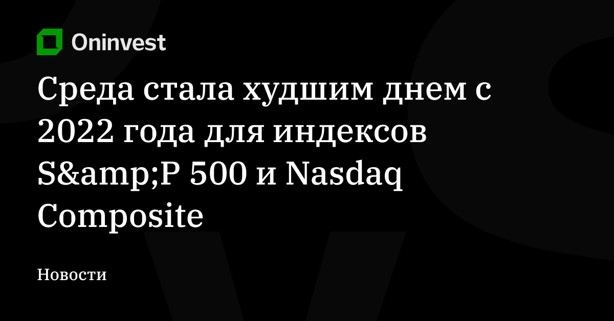 Среда стала худшим днем с 2022 года для индексов S&amp;P 500 и Nasdaq Composite – Oninvest