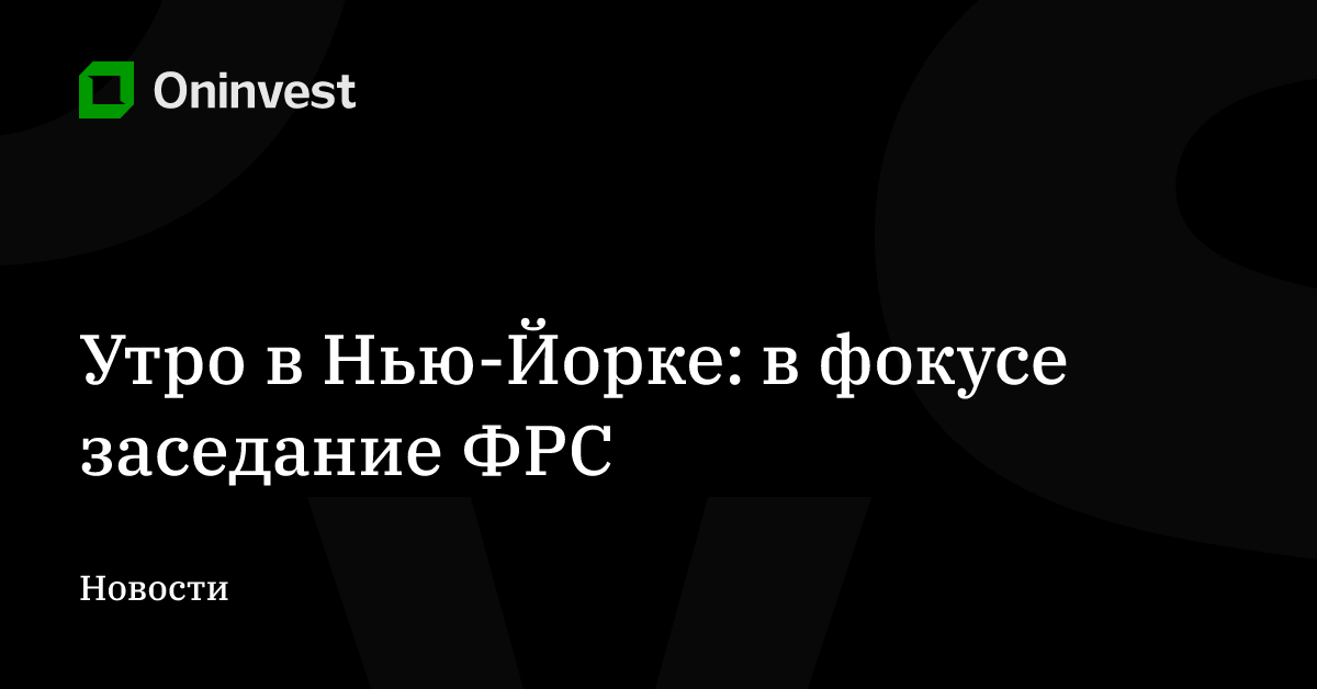 Утро в Нью-Йорке: в фокусе заседание ФРС – Oninvest