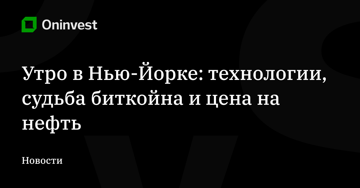 Утро в Нью-Йорке: технологии, судьба биткойна и цена на нефть – Oninvest
