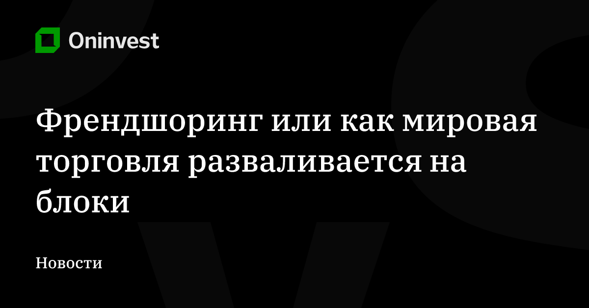 Френдшоринг или как мировая торговля разваливается на блоки – Oninvest