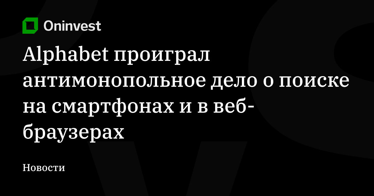 Alphabet проиграл антимонопольное дело о поиске на смартфонах и в веб-браузерах – Oninvest