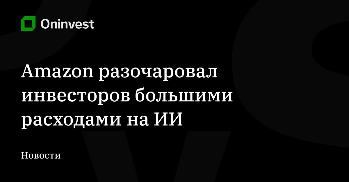Amazon разочаровал инвесторов большими расходами на ИИ – Oninvest