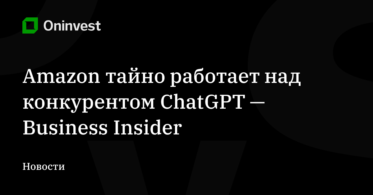 Amazon тайно работает над конкурентом ChatGPT — Business Insider – Oninvest