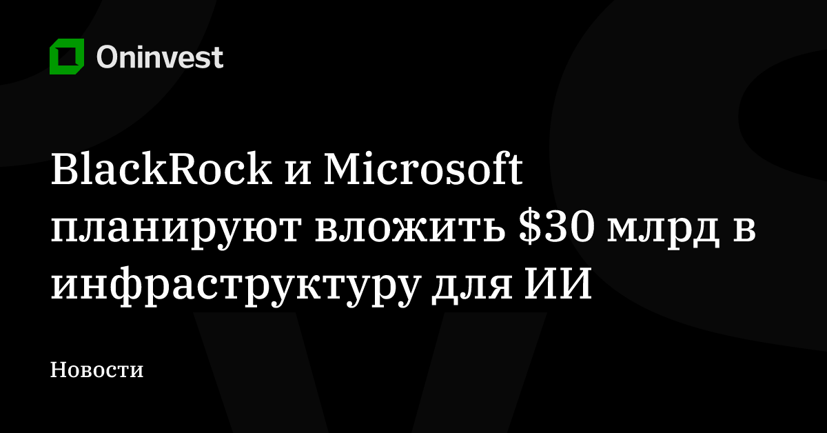 BlackRock и Microsoft планируют вложить $30 млрд в инфраструктуру для ИИ – Oninvest