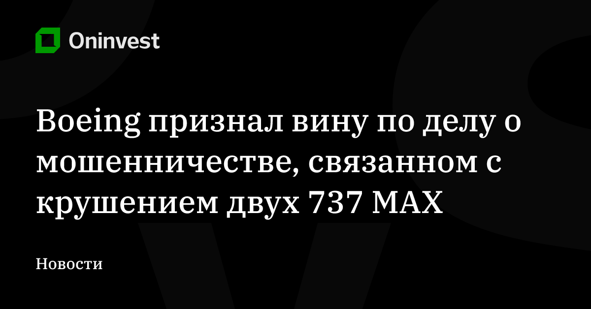 Boeing признал вину по делу о мошенничестве, связанном с крушением двух 737 MAX  – Oninvest