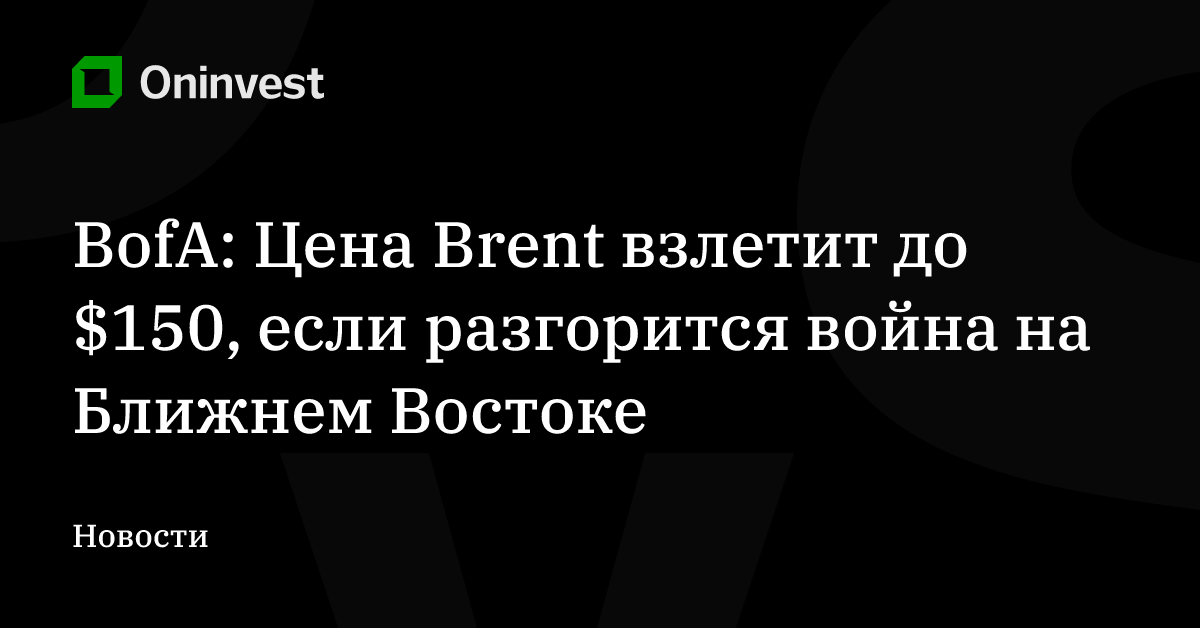 BofA: Цена Brent взлетит до $150, если разгорится война на Ближнем Востоке – Oninvest