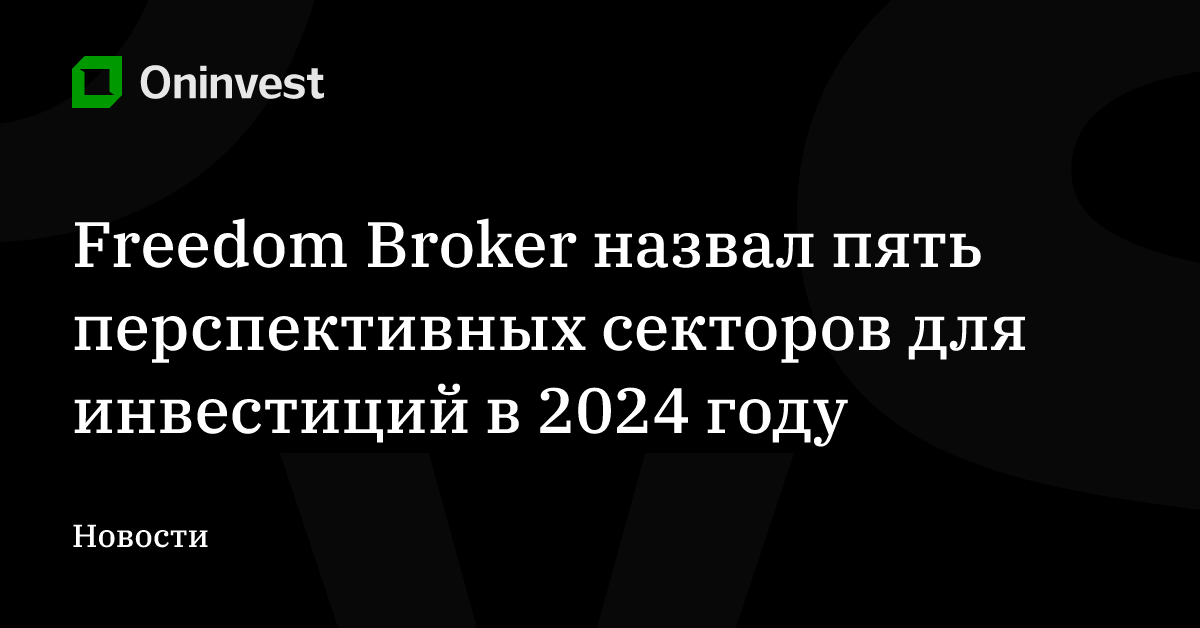 Freedom Broker назвал пять перспективных секторов для инвестиций в 2024 году – Oninvest