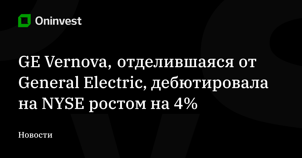 GE Vernova, отделившаяся от General Electric, дебютировала на NYSE ростом на 4% – Oninvest