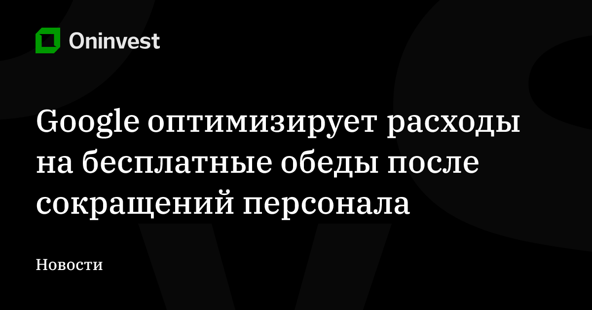 Google оптимизирует расходы на бесплатные обеды после сокращений персонала – Oninvest